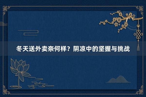 冬天送外卖奈何样？阴凉中的坚握与挑战