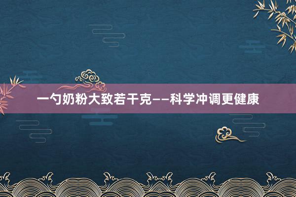 一勺奶粉大致若干克——科学冲调更健康